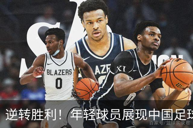 逆转胜利！年轻球员展现中国足球的坚韧精神